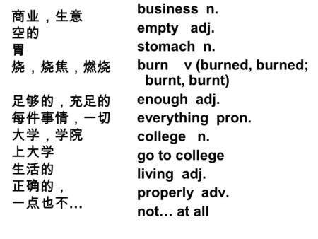 Business n. empty adj. stomach n. burn v (burned, burned; burnt, burnt) enough adj. everything pron. college n. go to college living adj. properly adv.