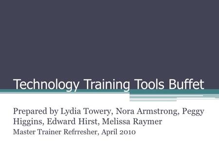 Technology Training Tools Buffet Prepared by Lydia Towery, Nora Armstrong, Peggy Higgins, Edward Hirst, Melissa Raymer Master Trainer Refrresher, April.