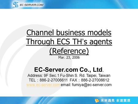 Channel business models Through ECS TH ’ s agents (Reference) Mar. 23, 2006 EC-Server.com Co., Ltd. Address: 9F Sec.1 Fu-Shin S. Rd. Taipei, Taiwan TEL.