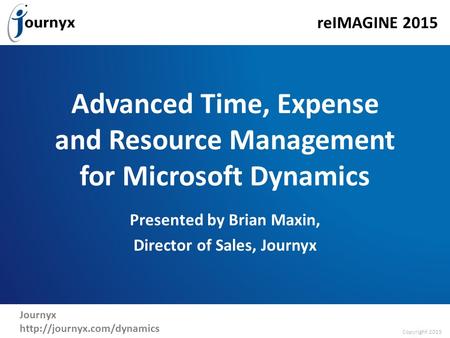 Copyright 2015 reIMAGINE 2015 Journyx  Advanced Time, Expense and Resource Management for Microsoft Dynamics Presented by Brian.