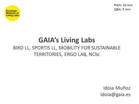 GAIA’s Living Labs BIRD LL, SPORTIS LL, MOBILITY FOR SUSTAINABLE TERRITORIES, ERGO LAB, NClic Idoia Muñoz Pitch: 10 min Q&A: 5 min.