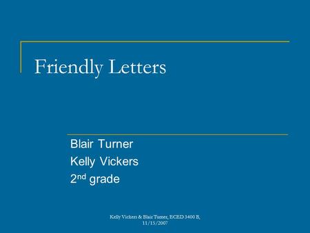 Friendly Letters Blair Turner Kelly Vickers 2 nd grade Kelly Vickers & Blair Turner, ECED 3400 B, 11/15/2007.