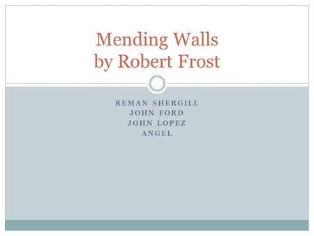 REMAN SHERGILL JOHN FORD JOHN LOPEZ ANGEL Mending Walls by Robert Frost.