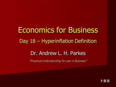 Economics for Business Day 18 – Hyperinflation Definition Dr. Andrew L. H. Parkes “Practical Understanding for use in Business” 卜安吉.