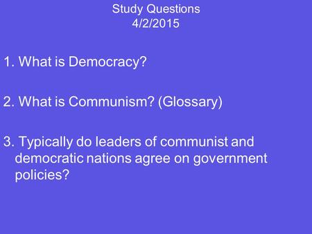 Study Questions 4/2/2015 1. What is Democracy? 2. What is Communism? (Glossary) 3. Typically do leaders of communist and democratic nations agree on government.