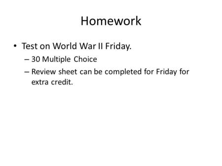 Homework Test on World War II Friday. – 30 Multiple Choice – Review sheet can be completed for Friday for extra credit.