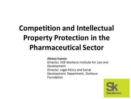 Competition and Intellectual Property Protection in the Pharmaceutical Sector Alexey Ivanov Director, HSE-Skolkovo Institute for Law and Development Director,