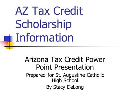 AZ Tax Credit Scholarship Information Arizona Tax Credit Power Point Presentation Prepared for St. Augustine Catholic High School By Stacy DeLong.