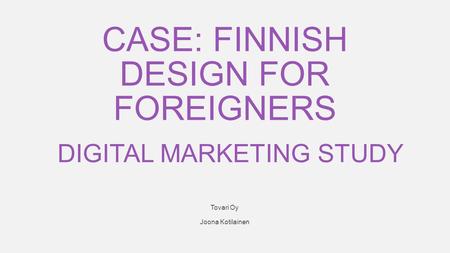 1 Tovari Oy Joona Kotilainen DIGITAL MARKETING STUDY CASE: FINNISH DESIGN FOR FOREIGNERS.