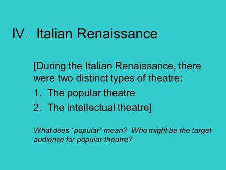 IV. Italian Renaissance [During the Italian Renaissance, there were two distinct types of theatre: 1. The popular theatre 2. The intellectual theatre]