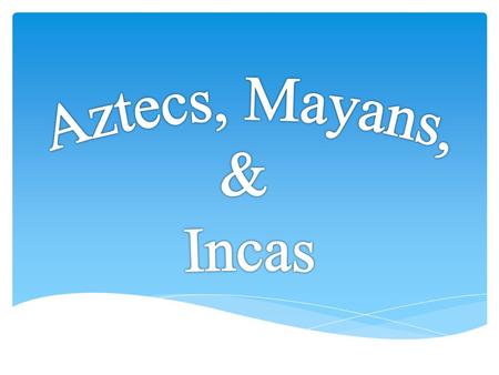 Aztecs, Mayans, & Incas.