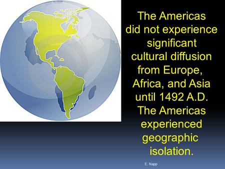 E. Napp The Americas did not experience significant cultural diffusion from Europe, Africa, and Asia until 1492 A.D. The Americas experienced geographic.