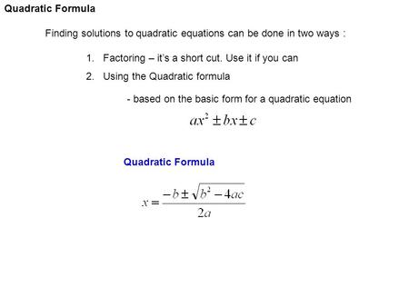 Quadratic Formula Finding solutions to quadratic equations can be done in two ways : 1. Factoring – it’s a short cut. Use it if you can 2. Using the Quadratic.