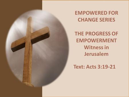 EMPOWERED FOR CHANGE SERIES THE PROGRESS OF EMPOWERMENT Witness in Jerusalem Text: Acts 3:19-21.