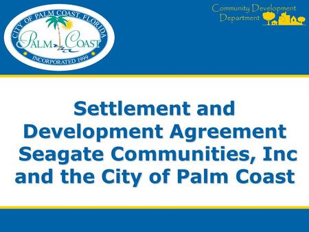 Community Development Department Settlement and Development Agreement Seagate Communities, Inc and the City of Palm Coast.