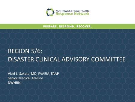 REGION 5/6: DISASTER CLINICAL ADVISORY COMMITTEE Vicki L. Sakata, MD, FAAEM, FAAP Senior Medical Advisor NWHRN.