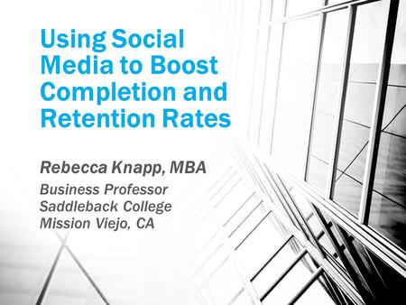 Using Social Media to Boost Completion and Retention Rates Rebecca Knapp, MBA Business Professor Saddleback College Mission Viejo, CA.