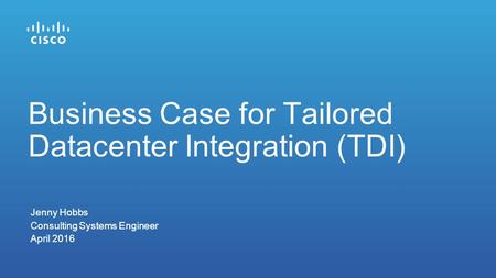 Jenny Hobbs Consulting Systems Engineer April 2016 Business Case for Tailored Datacenter Integration (TDI)