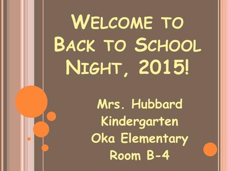 W ELCOME TO B ACK TO S CHOOL N IGHT, 2015! Mrs. Hubbard Kindergarten Oka Elementary Room B-4.