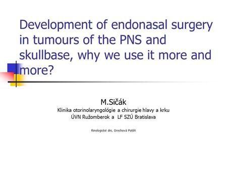 Development of endonasal surgery in tumours of the PNS and skullbase, why we use it more and more? M.Sičák Klinika otorinolaryngológie a chirurgie hlavy.