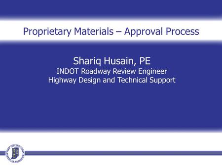 Shariq Husain, PE INDOT Roadway Review Engineer Highway Design and Technical Support Proprietary Materials – Approval Process.