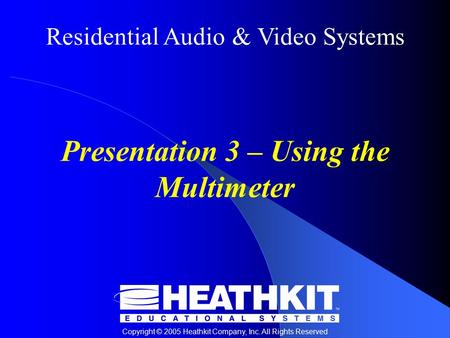 Residential Audio & Video Systems Copyright © 2005 Heathkit Company, Inc. All Rights Reserved Presentation 3 – Using the Multimeter.