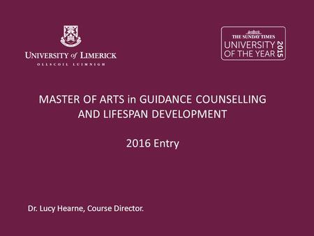 MASTER OF ARTS in GUIDANCE COUNSELLING AND LIFESPAN DEVELOPMENT 2016 Entry Dr. Lucy Hearne, Course Director.