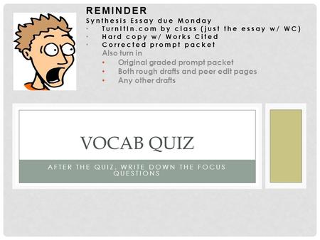 AFTER THE QUIZ, WRITE DOWN THE FOCUS QUESTIONS VOCAB QUIZ REMINDER Synthesis Essay due Monday TurnItIn.com by class (just the essay w/ WC) Hard copy w/