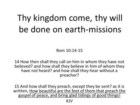 Thy kingdom come, thy will be done on earth-missions Rom 10:14-15 14 How then shall they call on him in whom they have not believed? and how shall they.