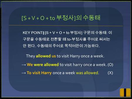 KEY POINT ∥ [S + V + O + to 부정사 ] 구문의 수동태 : 이 구문을 수동태로 전환할 때 to- 부정사를 주어로 써서는 안 된다. 수동태의 주어로 목적어만이 가능하다. [S + V + O + to 부정사 ] 의 수동태 They allowed us to.