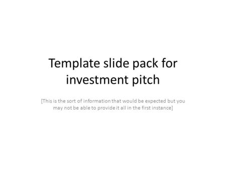 Template slide pack for investment pitch [This is the sort of information that would be expected but you may not be able to provide it all in the first.