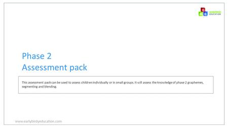 Www.earlybirdyeducation.com Phase 2 Assessment pack This assessment pack can be used to assess children individually or in small groups. It will assess.