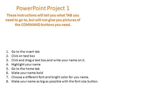 PowerPoint Project 1 These instructions will tell you what TAB you need to go to, but will not give you pictures of the COMMAND buttons you need. 1.Go.