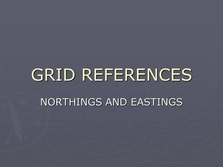 GRID REFERENCES NORTHINGS AND EASTINGS.  NOT THE SAME AS LATITUDE AND LONGITUDE  Used to help you locate a specific spot on a flat map  Uses a grid.