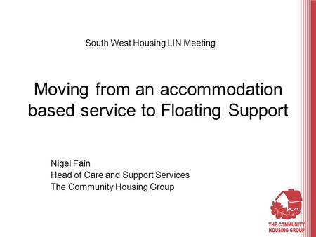 Moving from an accommodation based service to Floating Support Nigel Fain Head of Care and Support Services The Community Housing Group South West Housing.