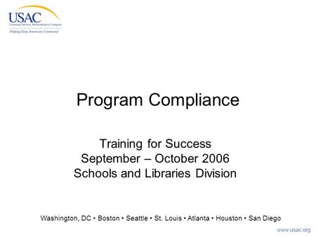 Www.usac.org Program Compliance Training for Success September – October 2006 Schools and Libraries Division Washington, DC Boston Seattle St. Louis Atlanta.