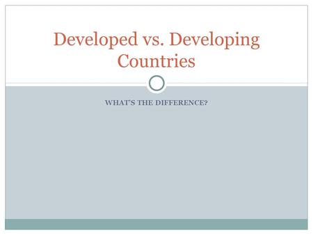 WHAT’S THE DIFFERENCE? Developed vs. Developing Countries.