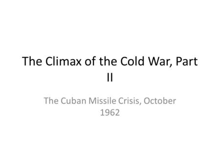 The Climax of the Cold War, Part II The Cuban Missile Crisis, October 1962.