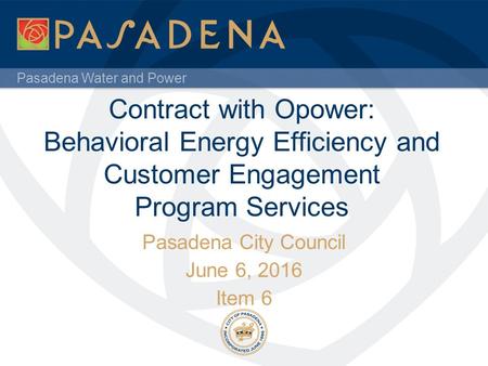 Pasadena Water and Power Contract with Opower: Behavioral Energy Efficiency and Customer Engagement Program Services Pasadena City Council June 6, 2016.