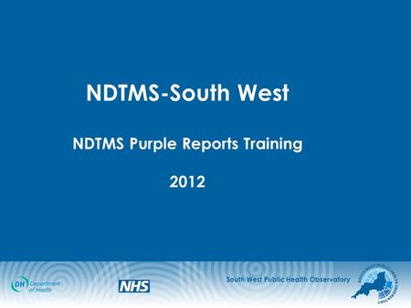 South West Public Health Observatory NDTMS-South West NDTMS Purple Reports Training 2012.