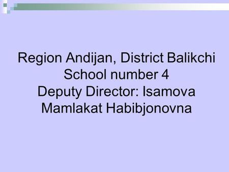 Region Andijan, District Balikchi School number 4 Deputy Director: Isamova Mamlakat Habibjonovna.