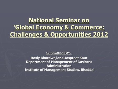 National Seminar on ‘Global Economy & Commerce: Challenges & Opportunities 2012 Submitted BY:- Rosly Bhardwaj and Jaspreet Kaur Department of Management.