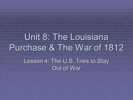 Unit 8: The Louisiana Purchase & The War of 1812 Lesson 4: The U.S. Tries to Stay Out of War.