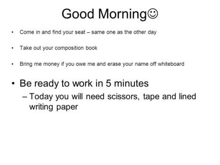 Good Morning Come in and find your seat – same one as the other day Take out your composition book Bring me money if you owe me and erase your name off.