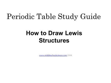 Periodic Table Study Guide www.middleschoolscience.comwww.middleschoolscience.com 2008 How to Draw Lewis Structures.