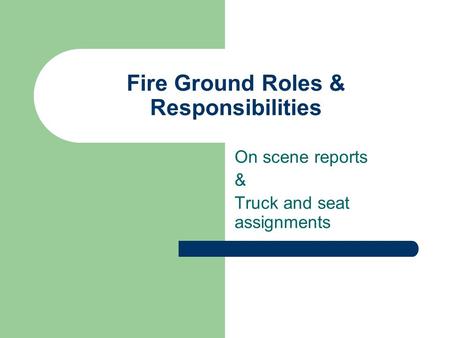 Fire Ground Roles & Responsibilities On scene reports & Truck and seat assignments.