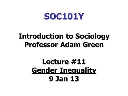 SOC101Y Introduction to Sociology Professor Adam Green Lecture #11 Gender Inequality 9 Jan 13.