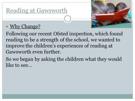 Reading at Gawsworth Why Change? Following our recent Ofsted inspection, which found reading to be a strength of the school, we wanted to improve the children’s.