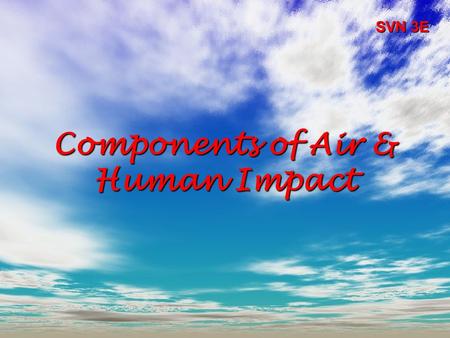 Components of Air & Human Impact SVN 3E. Our Air:  Nitrogen (N 2 )  Oxygen (O 2 )  Water vapour (H 2 O)  Trace Gases: –Carbon dioxide (CO 2 ) –Methane.