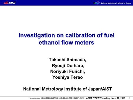 APMP TCFF Workshop Nov. 22, 2013 1 Investigation on calibration of fuel ethanol flow meters Takashi Shimada, Ryouji Doihara, Noriyuki Fuiichi, Yoshiya.